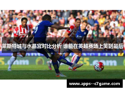 莱斯特城与水晶宫对比分析 谁能在英超赛场上笑到最后
