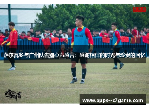 萨尔瓦多与广州队告别心声感言：感谢相伴的时光与珍贵的回忆