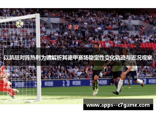 以凯恩对阵热刺为镜解析其德甲赛场稳定性变化轨迹与近况观察
