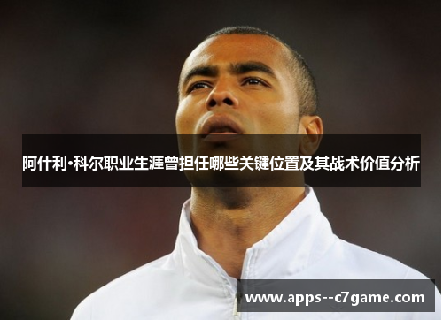 阿什利·科尔职业生涯曾担任哪些关键位置及其战术价值分析