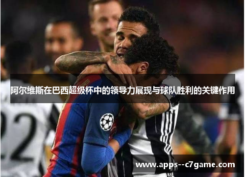 阿尔维斯在巴西超级杯中的领导力展现与球队胜利的关键作用