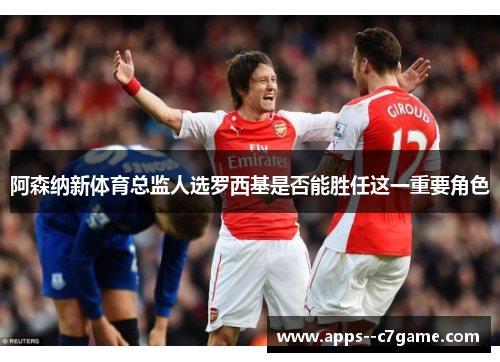 阿森纳新体育总监人选罗西基是否能胜任这一重要角色