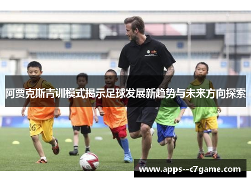 阿贾克斯青训模式揭示足球发展新趋势与未来方向探索